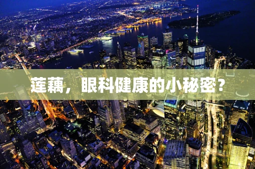 莲藕，眼科健康的小秘密？