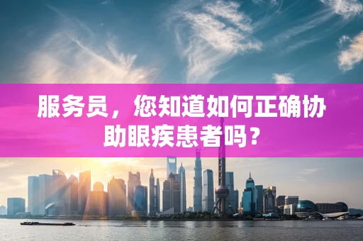 服务员，您知道如何正确协助眼疾患者吗？