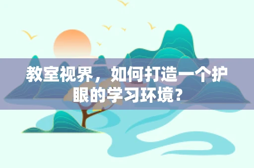 教室视界，如何打造一个护眼的学习环境？