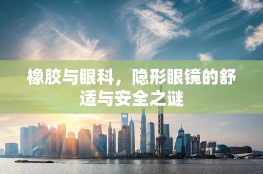 橡胶与眼科，隐形眼镜的舒适与安全之谜