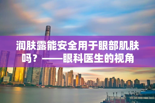 润肤露能安全用于眼部肌肤吗？——眼科医生的视角