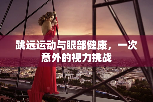跳远运动与眼部健康，一次意外的视力挑战