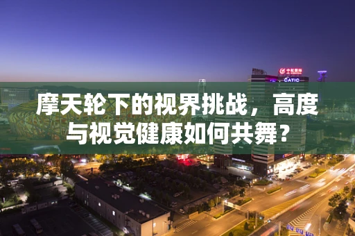 摩天轮下的视界挑战，高度与视觉健康如何共舞？