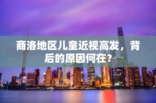 商洛地区儿童近视高发，背后的原因何在？