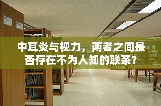 中耳炎与视力，两者之间是否存在不为人知的联系？