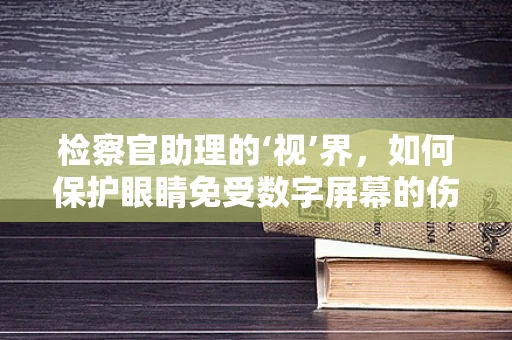检察官助理的‘视’界，如何保护眼睛免受数字屏幕的伤害？