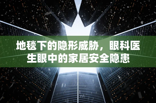 地毯下的隐形威胁，眼科医生眼中的家居安全隐患