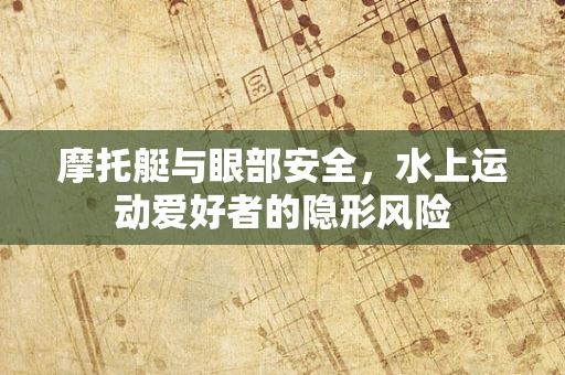 摩托艇与眼部安全，水上运动爱好者的隐形风险