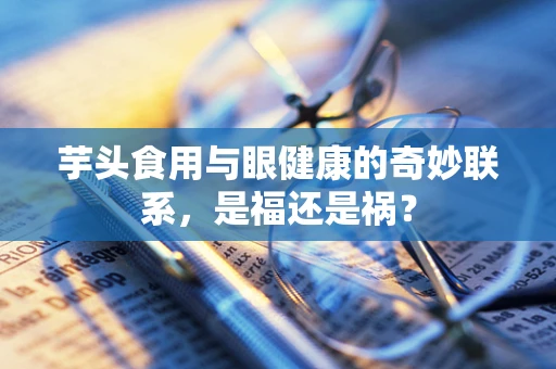 芋头食用与眼健康的奇妙联系，是福还是祸？