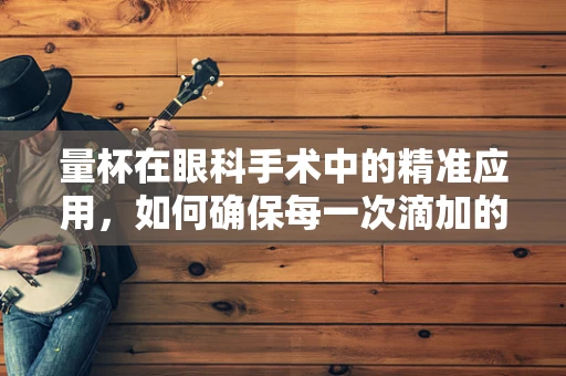 量杯在眼科手术中的精准应用，如何确保每一次滴加的精确性？