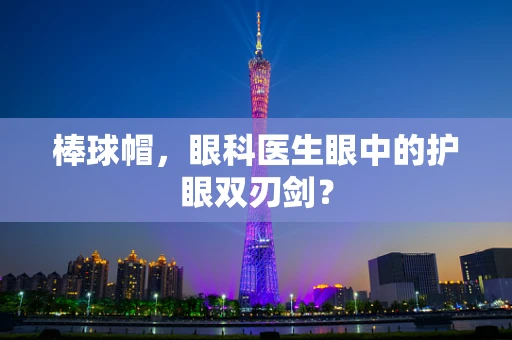 棒球帽，眼科医生眼中的护眼双刃剑？