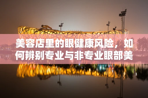 美容店里的眼健康风险，如何辨别专业与非专业眼部美容服务？