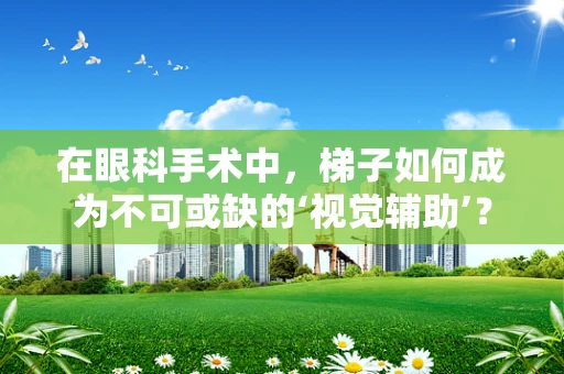在眼科手术中，梯子如何成为不可或缺的‘视觉辅助’？