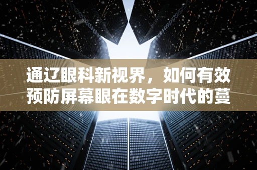 通辽眼科新视界，如何有效预防屏幕眼在数字时代的蔓延？