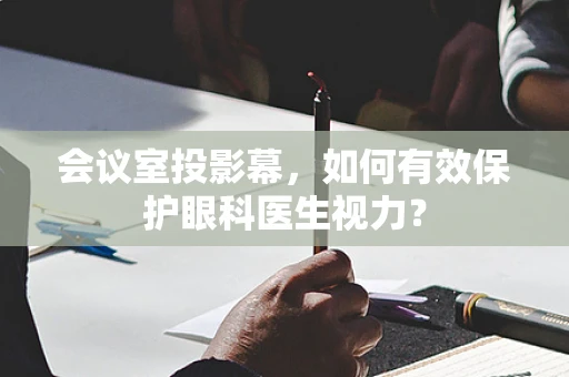 会议室投影幕，如何有效保护眼科医生视力？