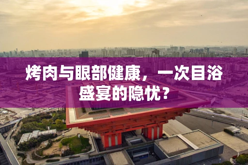 烤肉与眼部健康，一次目浴盛宴的隐忧？