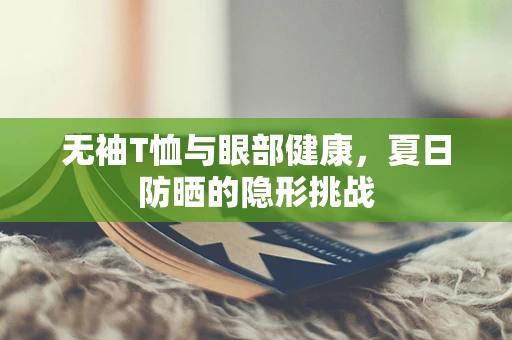 无袖T恤与眼部健康，夏日防晒的隐形挑战