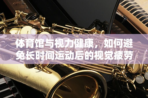 体育馆与视力健康，如何避免长时间运动后的视觉疲劳？