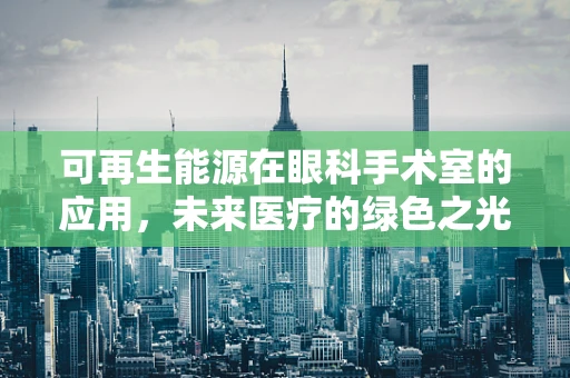 可再生能源在眼科手术室的应用，未来医疗的绿色之光？