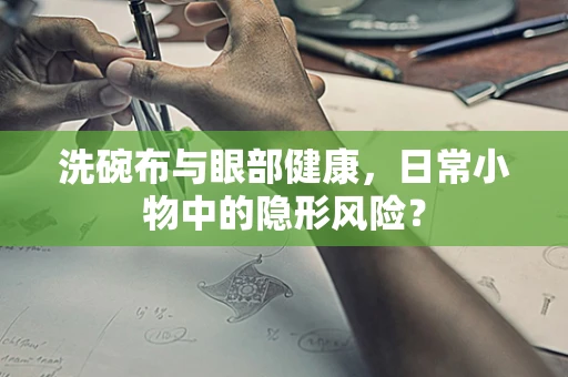 洗碗布与眼部健康，日常小物中的隐形风险？