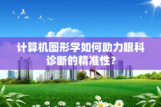 计算机图形学如何助力眼科诊断的精准性？