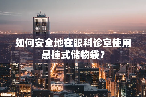 如何安全地在眼科诊室使用悬挂式储物袋？