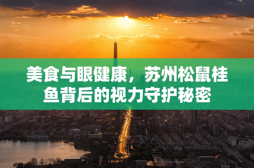 美食与眼健康，苏州松鼠桂鱼背后的视力守护秘密