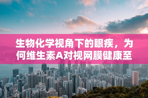 生物化学视角下的眼疾，为何维生素A对视网膜健康至关重要？