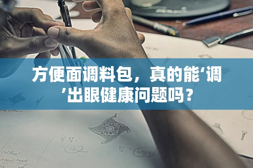 方便面调料包，真的能‘调’出眼健康问题吗？