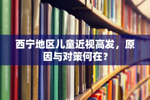西宁地区儿童近视高发，原因与对策何在？