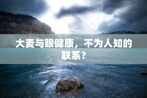 大麦与眼健康，不为人知的联系？
