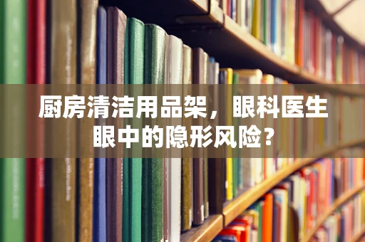 厨房清洁用品架，眼科医生眼中的隐形风险？