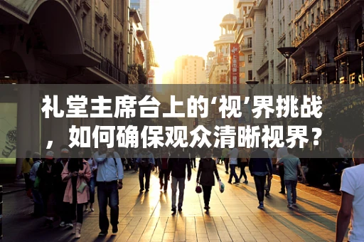 礼堂主席台上的‘视’界挑战，如何确保观众清晰视界？