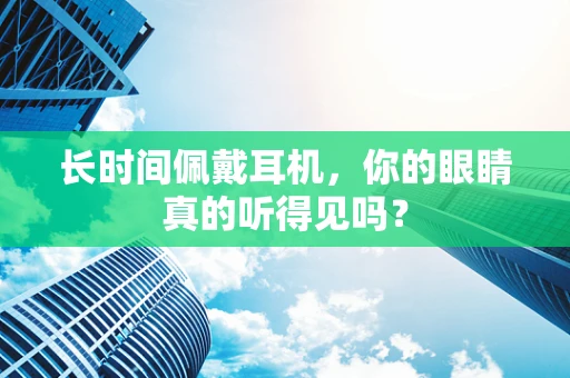 长时间佩戴耳机，你的眼睛真的听得见吗？