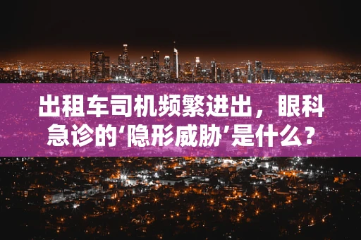 出租车司机频繁进出，眼科急诊的‘隐形威胁’是什么？