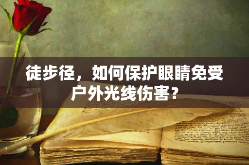 徒步径，如何保护眼睛免受户外光线伤害？