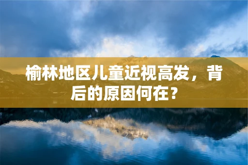 榆林地区儿童近视高发，背后的原因何在？