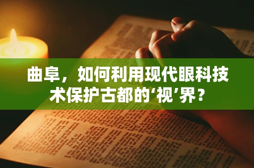 曲阜，如何利用现代眼科技术保护古都的‘视’界？
