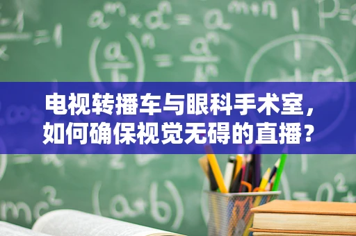 电视转播车与眼科手术室，如何确保视觉无碍的直播？