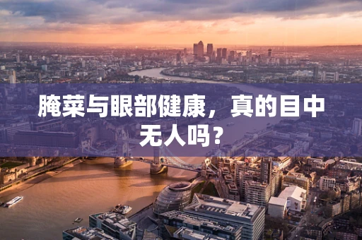 腌菜与眼部健康，真的目中无人吗？