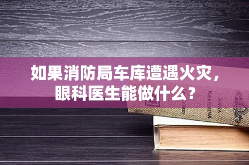 如果消防局车库遭遇火灾，眼科医生能做什么？