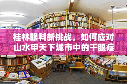 桂林眼科新挑战，如何应对山水甲天下城市中的干眼症高发？