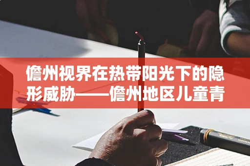 儋州视界在热带阳光下的隐形威胁——儋州地区儿童青少年近视高发之谜