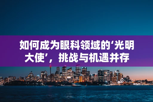 如何成为眼科领域的‘光明大使’，挑战与机遇并存