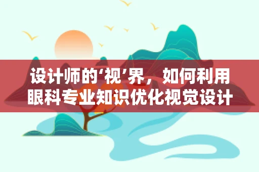 设计师的‘视’界，如何利用眼科专业知识优化视觉设计？