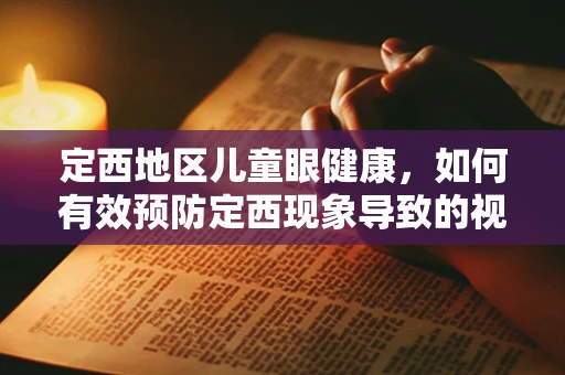 定西地区儿童眼健康，如何有效预防定西现象导致的视力问题？