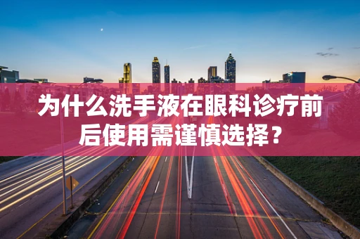 为什么洗手液在眼科诊疗前后使用需谨慎选择？