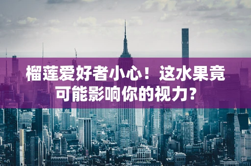榴莲爱好者小心！这水果竟可能影响你的视力？