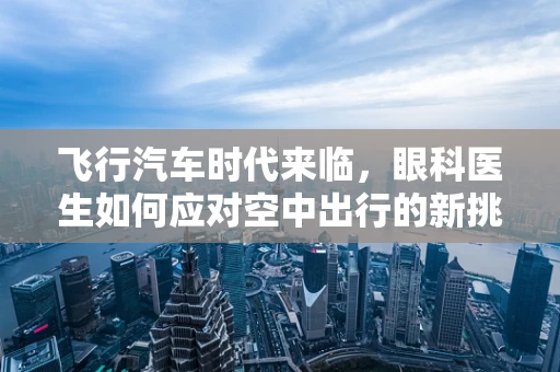 飞行汽车时代来临，眼科医生如何应对空中出行的新挑战？