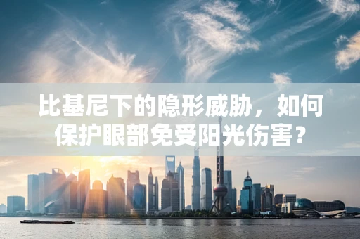 比基尼下的隐形威胁，如何保护眼部免受阳光伤害？